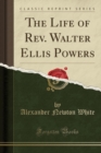 Image for The Life of Rev. Walter Ellis Powers (Classic Reprint)