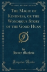 Image for The Magic of Kindness, or the Wondrous Story of the Good Huan (Classic Reprint)