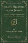 Image for Silent Highways of the Jungle: Being the Record of an Adventurous Journey Across Peru to the Amazon (Classic Reprint)