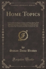 Image for Home Topics: A Book of Practical Papers on House and Home Matters; With Suggestions as to the Care and Education of Children, Home Decoration and Amusements, Window Gardening, Practical Floriculture, 