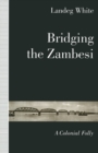 Image for Bridging the Zambesi: A Colonial Folly