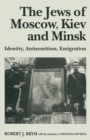 Image for The jews of Moscow, Kiev and Minsk: identity, antisemitism, emigration
