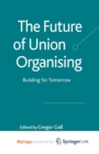 Image for The Future of Union Organising : Building for Tomorrow