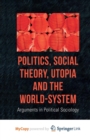 Image for Politics, Social Theory, Utopia and the World-System : Arguments in Political Sociology