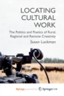Image for Locating Cultural Work : The Politics and Poetics of Rural, Regional and Remote Creativity