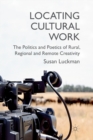 Image for Locating Cultural Work : The Politics and Poetics of Rural, Regional and Remote Creativity