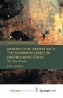 Image for Innovation, Profit and the Common Good in Higher Education : The New Alchemy