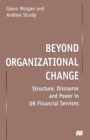 Image for Beyond Organizational Change : Structure, Discourse and Power in UK Financial Services