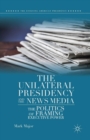 Image for The Unilateral Presidency and the News Media : The Politics of Framing Executive Power