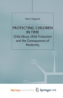Image for Protecting Children in Time : Child Abuse, Child Protection and the Consequences of Modernity