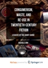 Image for Consumerism, Waste, and Re-Use in Twentieth-Century Fiction : Legacies of the Avant-Garde