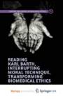 Image for Reading Karl Barth, Interrupting Moral Technique, Transforming Biomedical Ethics