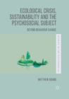 Image for Ecological Crisis, Sustainability and the Psychosocial Subject : Beyond Behaviour Change