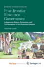 Image for Post-frontier Resource Governance : Indigenous Rights, Extraction and Conservation in the Peruvian Amazon