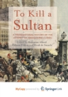 Image for To Kill a Sultan : A Transnational History of the Attempt on Abdulhamid II (1905)