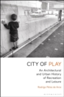 Image for City of play  : an architectural and urban history of recreation and leisure