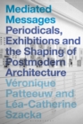 Image for Mediated messages: periodicals, exhibitions and the shaping of postmodern architecture