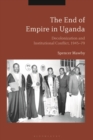 Image for The end of empire in Uganda: decolonization and institutional conflict, 1945-79