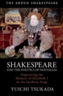 Image for Shakespeare and the politics of nostalgia: negotiating the memory of Elizabeth I on the Jacobean stage
