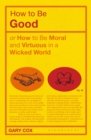 Image for How to be Good: or How to Be Moral and Virtuous in a Wicked World