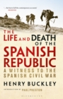 Image for The life and death of the Spanish Republic  : a witness to the Spanish Civil War