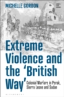 Image for Extreme violence and the &#39;British way&#39;  : colonial warfare in Perak, Sierra Leone and Sudan