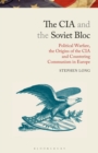 Image for The CIA and the Soviet bloc  : political warfare, the origins of the CIA and countering Communism in Europe