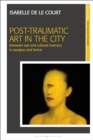 Image for Post-Traumatic Art in the City: Between War and Cultural Memory in Sarajevo and Beirut