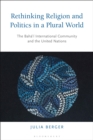 Image for Rethinking religion and politics in a plural world  : the Baha&#39;i international community and the United Nations