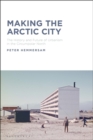Image for Making the Arctic City: The History and Future of Urbanism in the Circumpolar North
