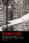 Image for Domicide: architecture, war and the destruction of home in Syria