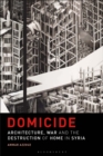 Image for Domicide: Architecture, War and the Destruction of Home in Syria