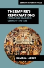 Image for The empire&#39;s reformations: politics and religion in Germany, 1495-1648