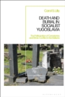 Image for Death and Burial in Socialist Yugoslavia: The Politicization of Cemeteries and Ethnic Conflict in the Balkans