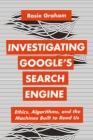 Image for Investigating Google’s Search Engine : Ethics, Algorithms, and the Machines Built to Read Us
