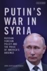 Image for Putin&#39;s war in Syria  : Russian foreign policy and the price of America&#39;s absence