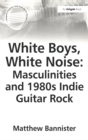 Image for White Boys, White Noise: Masculinities and 1980s Indie Guitar Rock