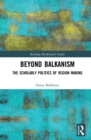 Image for Beyond Balkanism: the scholarly politics of region making
