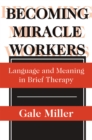Image for Becoming miracle workers: language and meaning in brief therapy