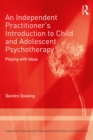 Image for An independent practitioner&#39;s introduction to child and adolescent psychotherapy: playing with ideas