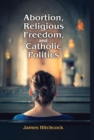 Image for Abortion, religious freedom, and Catholic politics