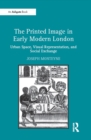 Image for The printed image in early modern London: urban space, visual representation, and social exchange