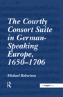 Image for The courtly consort suite in German-speaking Europe, 1650-1706