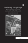 Image for Sculpting doughboys: memory, gender, and taste in America&#39;s World War I memorials
