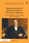 Image for Manufacturing the modern patron in Victorian California: cultural philanthropy, industrial capital, and social authority