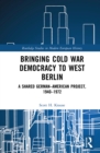 Image for Bringing Cold War democracy to West Berlin: a shared German-American project, 1940-1972