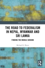 Image for The road to federalism in Nepal, Myanmar and Sri Lanka: finding the middle ground
