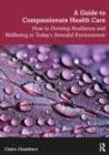 Image for A guide to compassionate healthcare  : how to develop resilience and wellbeing in today&#39;s stressful environment