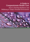 Image for A guide to compassionate healthcare  : how to develop resilience and wellbeing in today&#39;s stressful environment