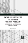 Image for On the persistence of the Japanese &#39;history problem&#39;: historicism and the international politics of history
